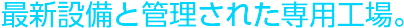 最新設備と管理された専用工場。