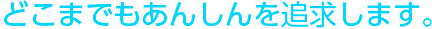 どこまでも安心を追求します。