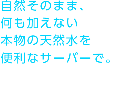 自然そのまま、何も加えない本物の天然水をこだわりのボトル、便利なサーバーで。