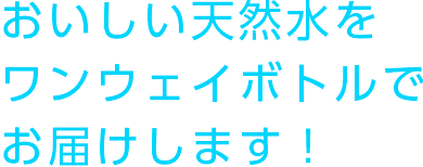 おいしい天然水をワンウェイボトルでお届けします